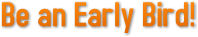 Be an Early Bird! Be an Early Bird!